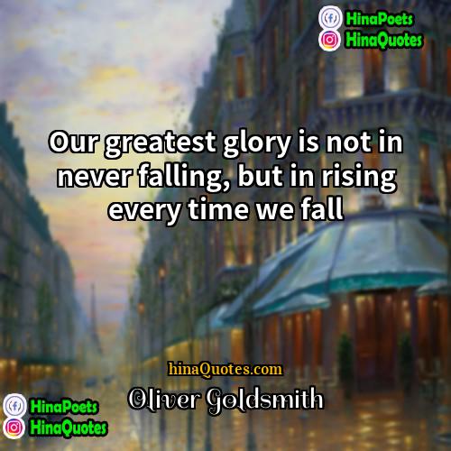 Oliver Goldsmith Quotes | Our greatest glory is not in never